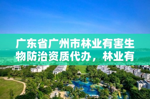 广东省广州市林业有害生物防治资质代办，林业有害生物防治资质管理工作通知
