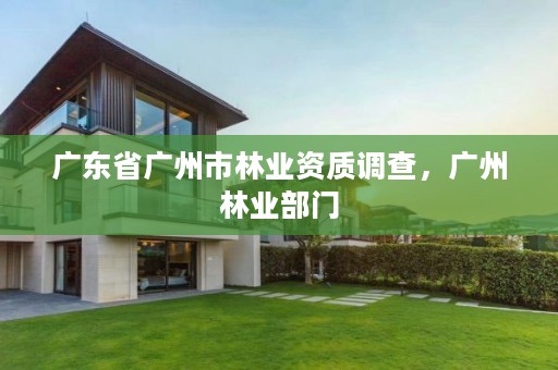 广东省广州市林业资质调查，广州林业部门