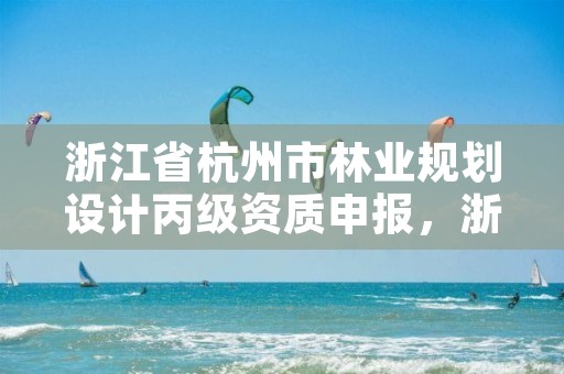 浙江省杭州市林业规划设计丙级资质申报，浙江省林业勘测规划设计有限公司待遇