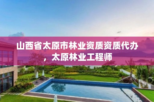 山西省太原市林业资质资质代办，太原林业工程师
