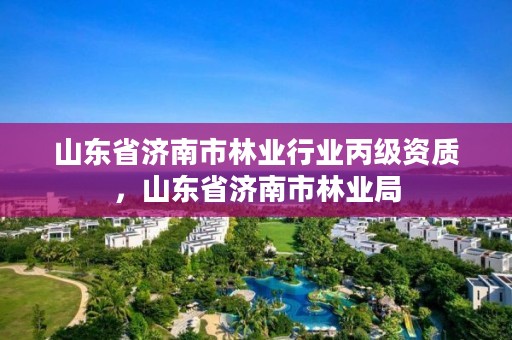 山东省济南市林业行业丙级资质，山东省济南市林业局