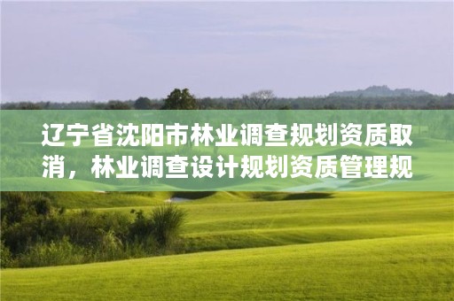 辽宁省沈阳市林业调查规划资质取消，林业调查设计规划资质管理规定告