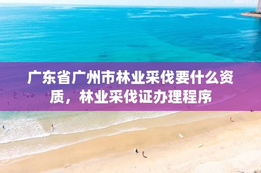广东省广州市林业采伐要什么资质，林业采伐证办理程序