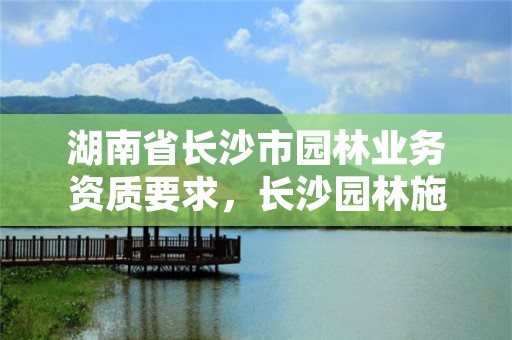 湖南省长沙市园林业务资质要求，长沙园林施工