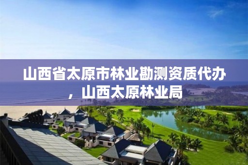 山西省太原市林业勘测资质代办，山西太原林业局