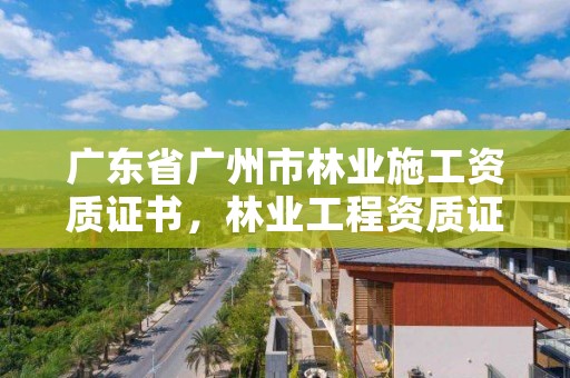 广东省广州市林业施工资质证书，林业工程资质证书