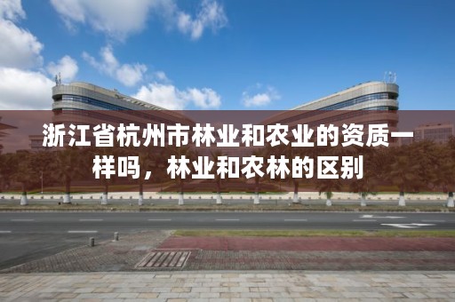 浙江省杭州市林业和农业的资质一样吗，林业和农林的区别