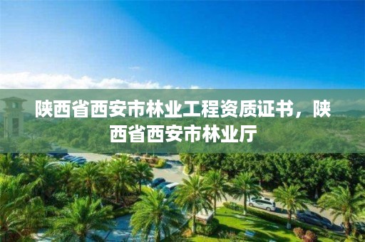 陕西省西安市林业工程资质证书，陕西省西安市林业厅