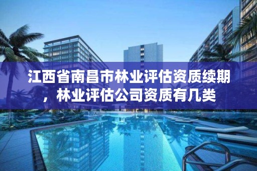 江西省南昌市林业评估资质续期，林业评估公司资质有几类