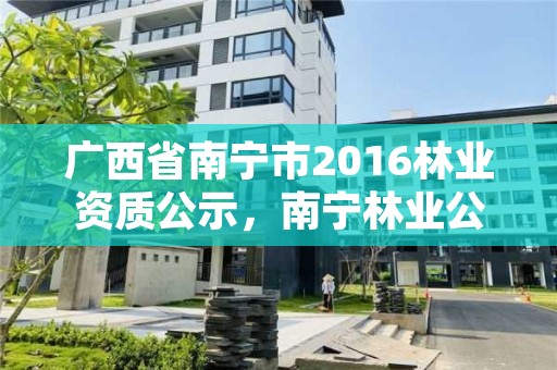 广西省南宁市2016林业资质公示，南宁林业公司