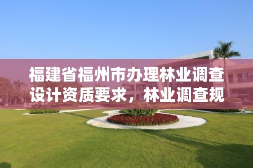 福建省福州市办理林业调查设计资质要求,林业调查规划设计单位资格认证管理规定