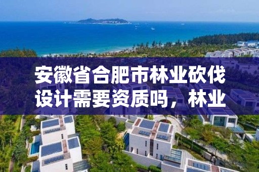 安徽省合肥市林业砍伐设计需要资质吗，林业局砍伐树木政策