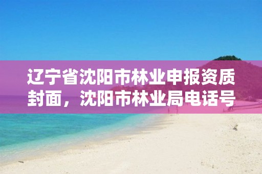 辽宁省沈阳市林业申报资质封面，沈阳市林业局电话号码