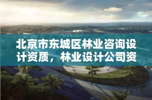 北京市东城区林业咨询设计资质，林业设计公司资质怎么办