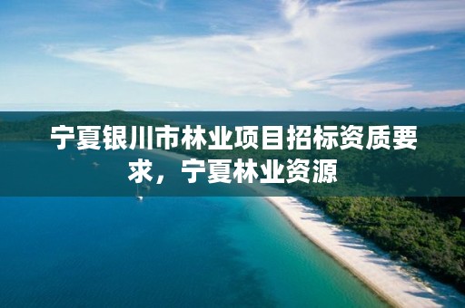 宁夏银川市林业项目招标资质要求,宁夏林业资源