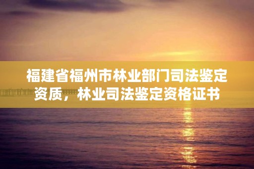 福建省福州市林业部门司法鉴定资质,林业司法鉴定资格证书