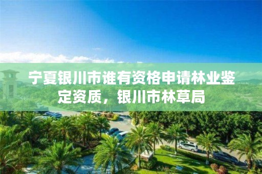 宁夏银川市谁有资格申请林业鉴定资质,银川市林草局