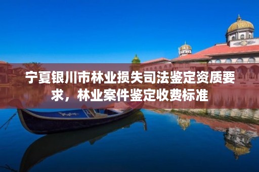 宁夏银川市林业损失司法鉴定资质要求,林业案件鉴定收费标准