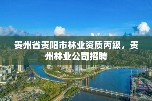 贵州省贵阳市林业资质丙级，贵州林业公司招聘