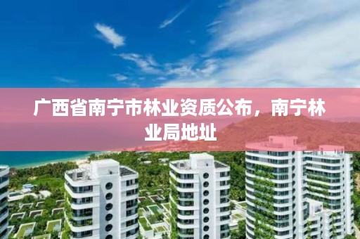 广西省南宁市林业资质公布，南宁林业局地址