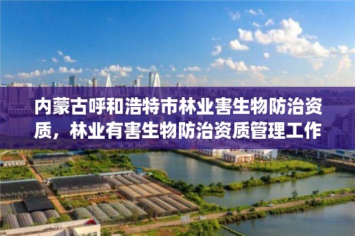 内蒙古呼和浩特市林业害生物防治资质,林业有害生物防治资质管理工作通知