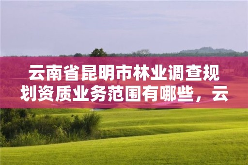 云南省昆明市林业调查规划资质业务范围有哪些，云南省林业调查规划院待遇怎么样
