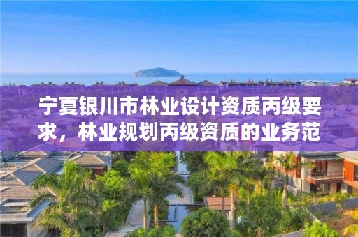 宁夏银川市林业设计资质丙级要求,林业规划丙级资质的业务范围