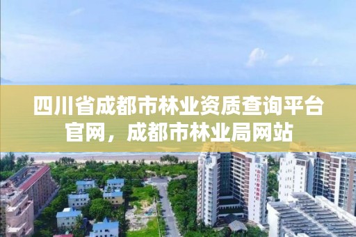 四川省成都市林业资质查询平台官网，成都市林业局网站
