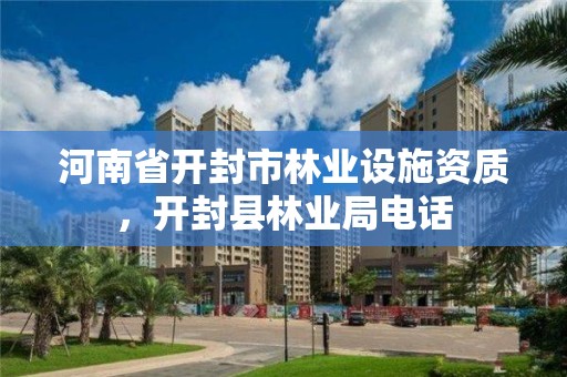 河南省开封市林业设施资质，开封县林业局电话