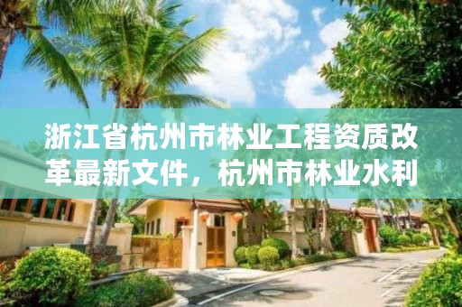 浙江省杭州市林业工程资质改革最新文件，杭州市林业水利事务保障中心