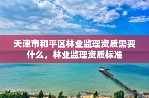 天津市和平区林业监理资质需要什么，林业监理资质标准