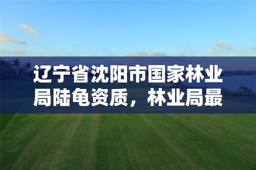 辽宁省沈阳市国家林业局陆龟资质，林业局最新消息陆龟