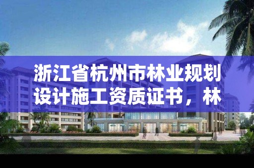 浙江省杭州市林业规划设计施工资质证书，林业规划资质查询