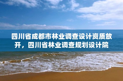 四川省成都市林业调查设计资质放开，四川省林业调查规划设计院