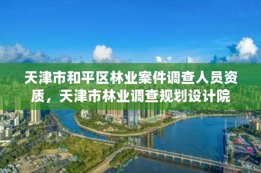 天津市和平区林业案件调查人员资质，天津市林业调查规划设计院