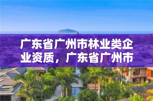 广东省广州市林业类企业资质，广东省广州市林业职业技术学院