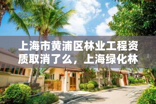 上海市黄浦区林业工程资质取消了么，上海绿化林业工程师