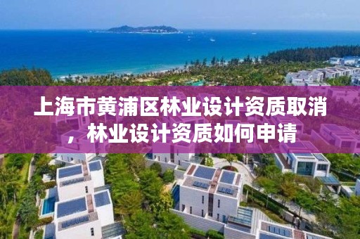 上海市黄浦区林业设计资质取消，林业设计资质如何申请