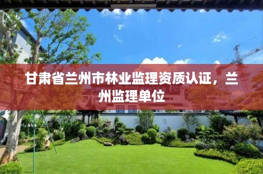 甘肃省兰州市林业监理资质认证，兰州监理单位