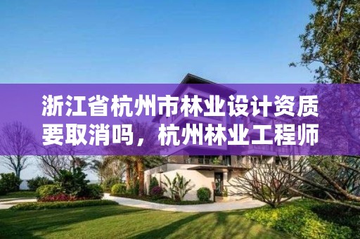 浙江省杭州市林业设计资质要取消吗，杭州林业工程师