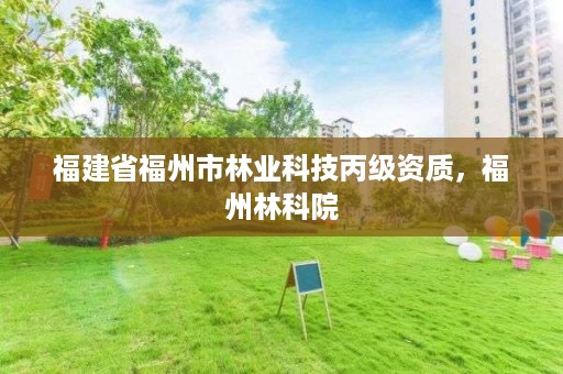 福建省福州市林业科技丙级资质,福州林科院
