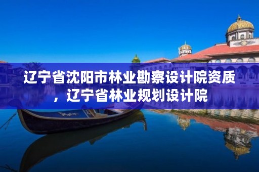 辽宁省沈阳市林业勘察设计院资质,辽宁省林业规划设计院