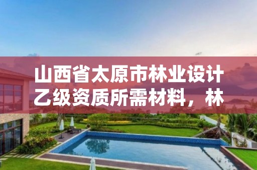 山西省太原市林业设计乙级资质所需材料,林业规划甲级资质单位