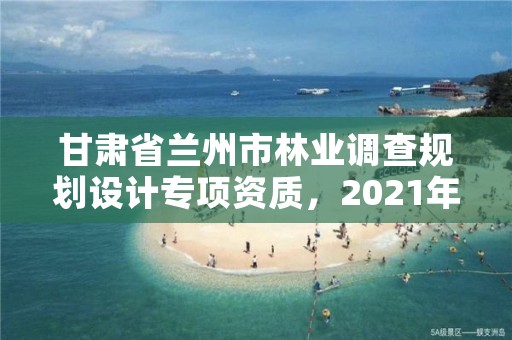 甘肃省兰州市林业调查规划设计专项资质，2021年林业调查规划设计资质
