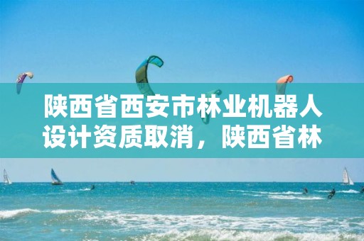 陕西省西安市林业机器人设计资质取消，陕西省林业机械研究所