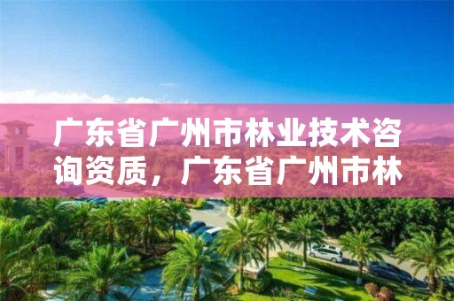 广东省广州市林业技术咨询资质，广东省广州市林业职业技术学院