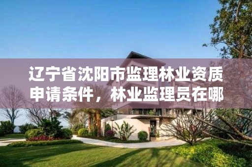 辽宁省沈阳市监理林业资质申请条件,林业监理员在哪里考