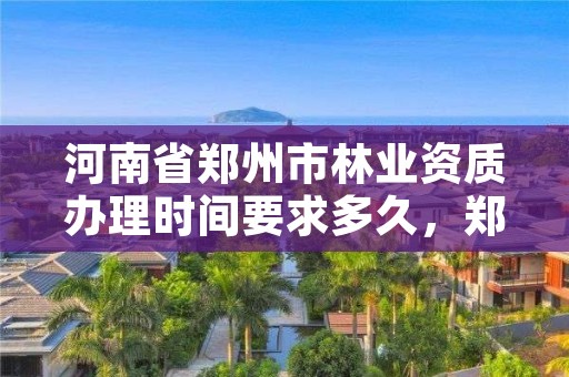 河南省郑州市林业资质办理时间要求多久，郑州市林业局招标公告