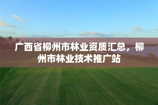 广西省柳州市林业资质汇总，柳州市林业技术推广站