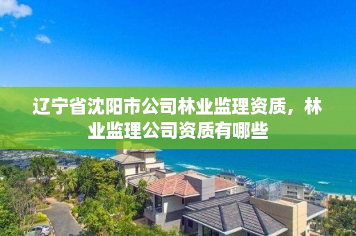 辽宁省沈阳市公司林业监理资质,林业监理公司资质有哪些